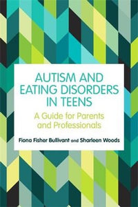 Autism and Eating Disorders in Teens by Fiona Fisher Bullivant and Sharleen Woods